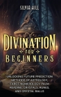 Divination for Beginners: Unlocking Future Prediction Methods of Astrology, Tarot, Numerology, Palm Reading, Crystals, Runes, and Crystal Balls By Silvia Hill Cover Image