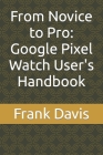 From Novice to Pro: Google Pixel Watch User's Handbook By Frank Davis Cover Image