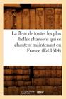 La Fleur de Toutes Les Plus Belles Chansons Qui Se Chantent Maintenant En France (Éd.1614) (Litterature) Cover Image