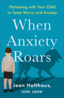 When Anxiety Roars: Partnering with Your Child to Tame Worry and Anxiety By Lmsw Holthaus, Jean Lisw Cover Image