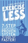 Exercise Less (4th Edition): 7-Step Scientifically PROVEN System To Burn Fat Faster With LESS Exercise! By Linda Westwood Cover Image