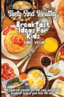 Tasty And Healthy Breakfast Ideas For Kids: Amazing And Delicious Recipes that You'll Love to Cook and Eat By Eric Vega Cover Image