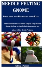 Needle Felting Gnome Simplified For Beginner's With Ease: The Complete Easy To Follow Step By Step Picture Guide On How To Needle Felt Gnome And Any O Cover Image