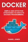 Docker: Simple and Effective Strategies to Execute Docker Programming By Daniel Jones Cover Image