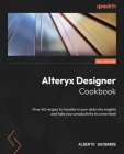 Alteryx Designer Cookbook: Over 60 recipes to transform your data into insights and take your productivity to a new level Cover Image