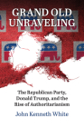 Grand Old Unraveling: The Republican Party, Donald Trump, and the Rise of Authoritarianism Cover Image