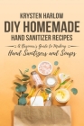 DIY Homemade Hand Sanitizer Recipes: A Beginner's Guide to Making Hand Sanitizers and Soaps By Krysten Harlow Cover Image