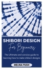 Shibori Design for Beginners: The Ultimate and concise guide to learning how to make shibori designs Cover Image