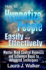 How to Hypnotize People Easily and Effectively: Master Mind Control Hypnosis and Influence Basic to Advanced Techniques By Laura J. Walker Cover Image