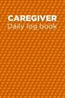 Caregiver Daily Log Book: A Caregiving Tracker and Notebook for Carers to Help Keep Their Notes Organized: Record Details of Care Given Each Day By Adele D. Graham Cover Image