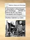 A Description of Bandages and Dressings, ... Written in French by M. Le Clerc, ... Translated Into English, ... By Charles Gabriel Le Clerc Cover Image