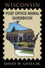 Wisconsin Post Office Mural Guidebook By Jr. Gates, David Cover Image
