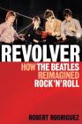 Revolver: How the Beatles Re-Imagined Rock 'n' Roll By Robert Rodriguez Cover Image