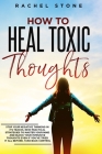How To Heal Toxic Thoughts: Stop your negative thinking in its tracks. New practical strategies to master your mind and block your intrusive thoug Cover Image