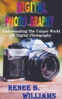 Digital Photography: Understanding The Unique World Of Digital Photography Cover Image