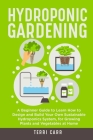 Hydroponic Gardening: A Beginner Guide to Learn How to Design and Build Your Own Sustainable Hydroponics System, for Growing Plants and Vege Cover Image