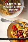 Healthy High Protein Chicken Recipes Cookbook: Discover The Art Of Crafting Delicious, Protein-Packed Chicken Meals That Nourish Your Body And Delight Cover Image