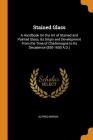 Stained Glass: A Handbook on the Art of Stained and Painted Glass, Its Origin and Development from the Time of Charlemagne to Its Dec Cover Image