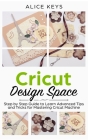 CRICUT Design Space: Step-by-Step Guide to Learn Advanced Tips and Tricks for Mastering Cricut Machine Cover Image