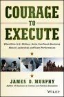 Courage to Execute: What Elite U.S. Military Units Can Teach Business about Leadership and Team Performance By James D. Murphy Cover Image