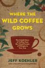Where the Wild Coffee Grows: The Untold Story of Coffee from the Cloud Forests of Ethiopia to Your Cup By Jeff Koehler Cover Image