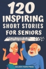 120 Inspiring Short Stories for Seniors: Easy to Read Uplifting Stories of Joy, Love and Resilience By Golden Years Press Cover Image