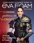 Cosplayer's Ultimate Guide to Eva Foam: Design, Pattern & Create; Level Up Your Costumes & Props By Beverly Downen Cover Image
