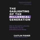 The Gaslighting of the Millennial Generation: How to Succeed in a Society That Blames You for Everything Gone Wrong By Caitlin Fisher, Erica Sullivan (Read by) Cover Image