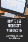 How To Use Microsoft Windows 10?: Everything A Senior SHould Know: Windows 10 Guide Microsoft By Jorge Enter Cover Image