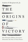 The Origins of Victory: How Disruptive Military Innovation Determines the Fates of Great Powers Cover Image