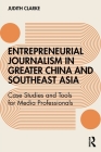 Entrepreneurial journalism in greater China and Southeast Asia: Case Studies and Tools for Media Professionals By Judith Clarke Cover Image
