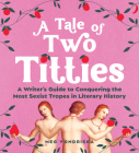 A Tale of Two Titties: A Writer's Guide to Conquering the Most Sexist Tropes in Literary History By Meg Vondriska Cover Image