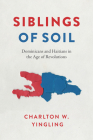 Siblings of Soil: Dominicans and Haitians in the Age of Revolutions Cover Image