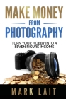 Make Money From Photography: Turn Your Hobby Into a Seven Figure Income Cover Image