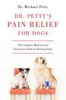 Dr. Petty's Pain Relief for Dogs: The Complete Medical and Integrative Guide to Treating Pain By Michael Petty Cover Image