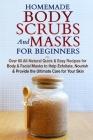 Homemade Body Scrubs and Masks for Beginners: All-Natural Quick & Easy Recipes for Body & Facial Masks to Help Exfoliate, Nourish & Provide the Ultima Cover Image