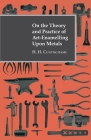 On the Theory and Practice of Art-Enamelling Upon Metals By H. H. Cunynghame Cover Image
