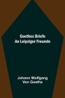 Goethes Briefe an Leipziger Freunde By Johann Wolfgang Von Goethe Cover Image