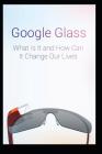 Google Glass What Is It and How Can It Change Our Lives Cover Image