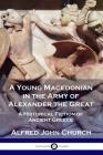 A Young Macedonian in the Army of Alexander the Great: A Historical Fiction of Ancient Greece By Alfred John Church Cover Image