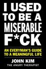 I Used to Be a Miserable F*ck: An Everyman's Guide to a Meaningful Life By John Kim Cover Image