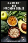 Healing Diet for Parkinson Disease: Delicious Recipes And Dietary Guide For Managing, Preventing, Healing and Treating Parkinson's Disease Cover Image