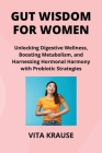 Gut Wisdom for Women: Unlocking Digestive Wellness, Boosting Metabolism, and Harnessing Hormonal Harmony with Probiotic Strategies Cover Image