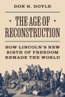 The Age of Reconstruction: How Lincoln's New Birth of Freedom Remade the World (America in the World #54) By Don H. Doyle Cover Image