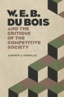 W. E. B. Du Bois and the Critique of the Competitive Society By Andrew J. Douglas Cover Image