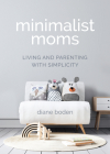Minimalist Moms: Living and Parenting with Simplicity By Diane Boden Cover Image