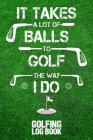 It Takes a Lot of Balls to Golf the Way I Do: Golfing Log Book By B. Irdie Cover Image
