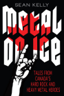 Metal on Ice: Tales from Canada's Hard Rock and Heavy Metal Heroes By Sean Kelly Cover Image