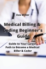 Medical Billing & Coding Beginner's Guide: Guide to Your Career Path to Become a Medical Biller & Coder By Eva Miller Cover Image