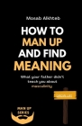 How To Man Up And Find Meaning: What Your Father Didn't Teach You About Masculinity By Mosab Alkhteb Cover Image